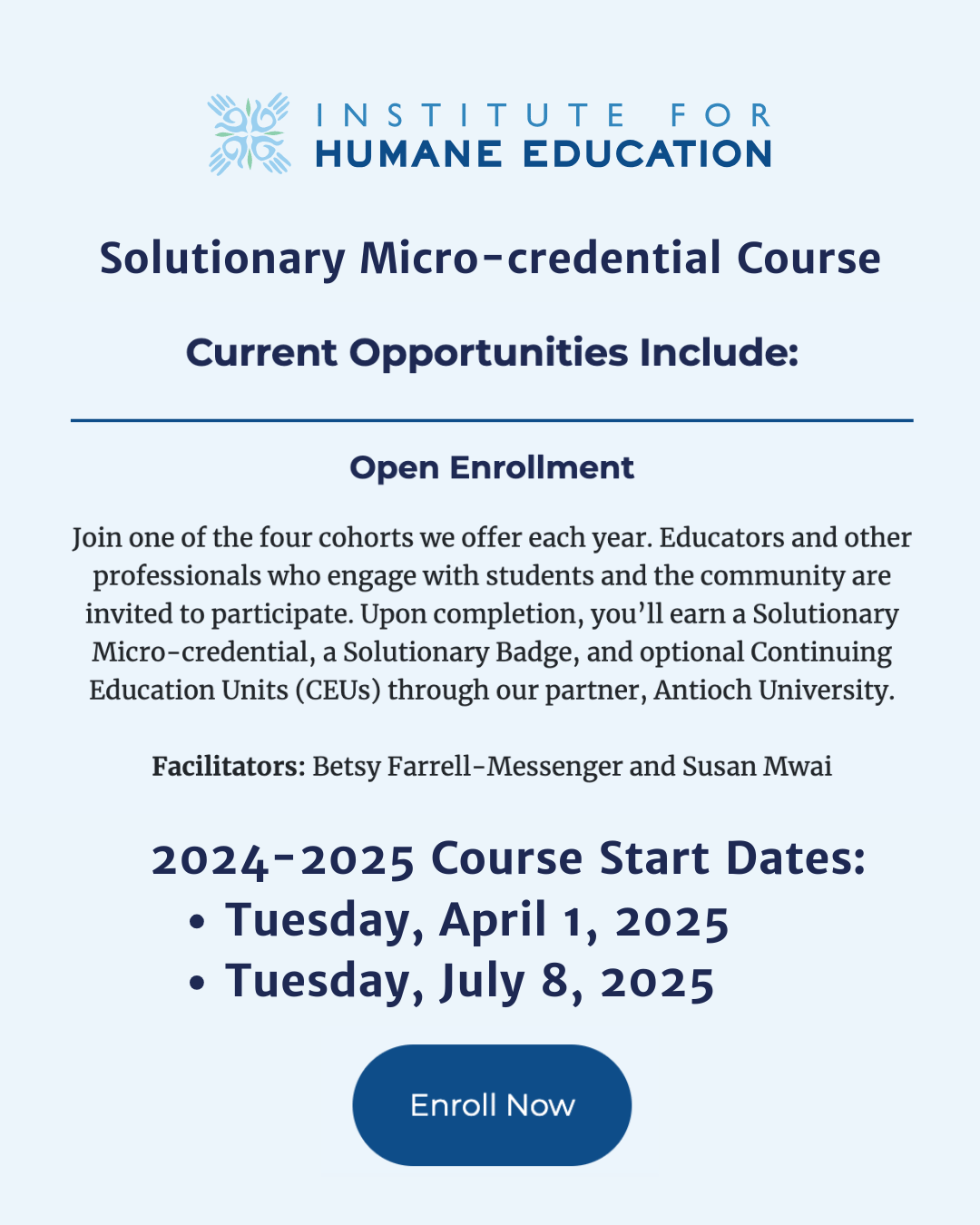 Join one of the four cohorts we offer each year. Educators and other professionals who engage with students and the community are invited to participate. Upon completion, you’ll earn a Solutionary Micro-credential, a Solutionary Badge, and optional Continuing Education Units (CEUs) through our partner, Antioch University.  Facilitators: Betsy Farrell-Messenger and Susan Mwai  2024-2025 course start dates: Tuesday April 1, 2025 | Tuesday July 8, 2025